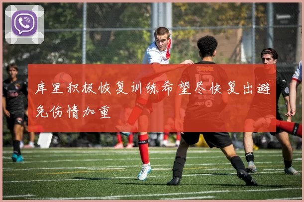 库里积极恢复训练希望尽快复出避免伤情加重