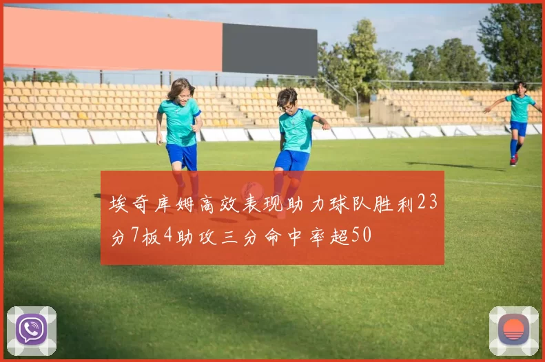 埃奇库姆高效表现助力球队胜利23分7板4助攻三分命中率超50