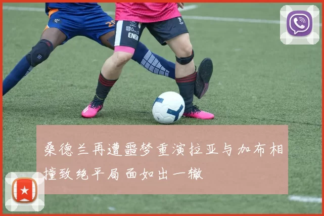 桑德兰再遭噩梦重演拉亚与加布相撞致绝平局面如出一辙