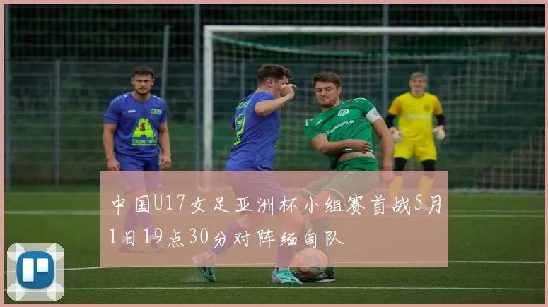 中国U17女足亚洲杯小组赛首战5月1日19点30分对阵缅甸队