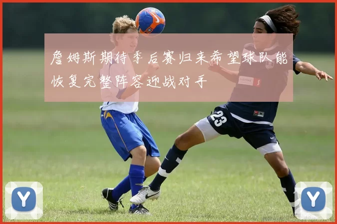 詹姆斯期待季后赛归来希望球队能恢复完整阵容迎战对手