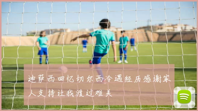 迪萨西回忆切尔西冷遇经历感谢家人支持让我渡过难关