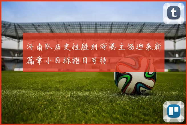 河南队历史性胜利海港主场迎来新篇章小目标指日可待