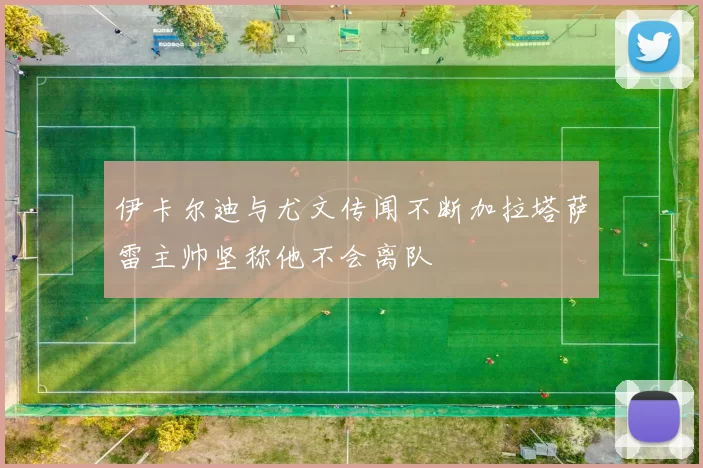 伊卡尔迪与尤文传闻不断加拉塔萨雷主帅坚称他不会离队