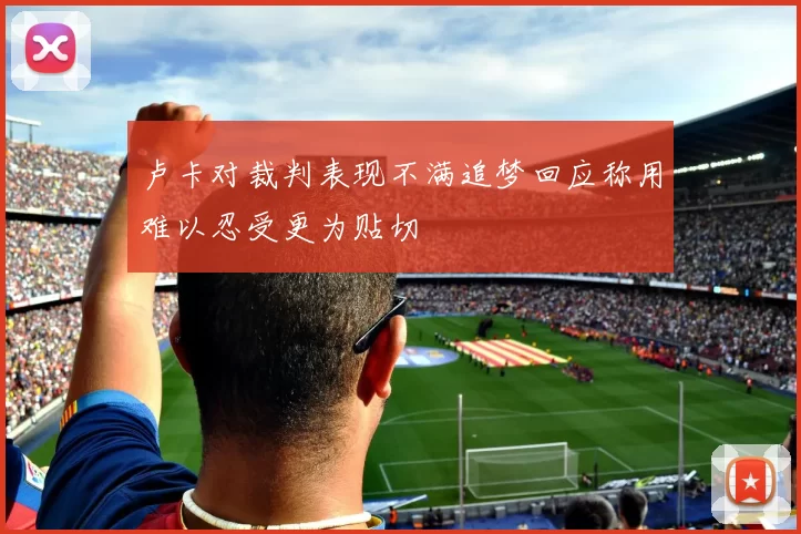 卢卡对裁判表现不满追梦回应称用难以忍受更为贴切