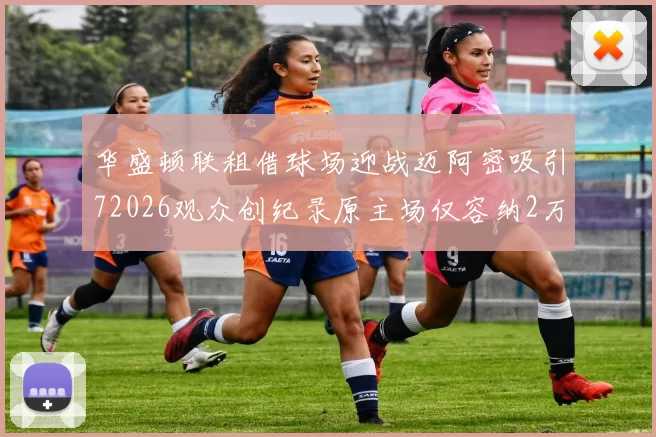 华盛顿联租借球场迎战迈阿密吸引72026观众创纪录原主场仅容纳2万人