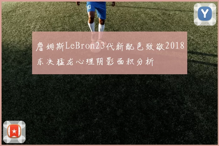 詹姆斯LeBron23代新配色致敬2018东决猛龙心理阴影面积分析