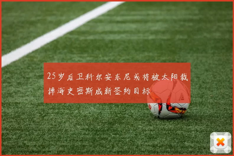 25岁后卫科尔安东尼或将被太阳裁掉海史密斯成新签约目标
