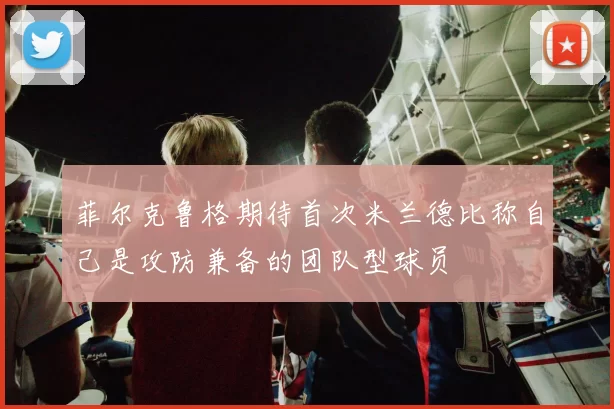 菲尔克鲁格期待首次米兰德比称自己是攻防兼备的团队型球员