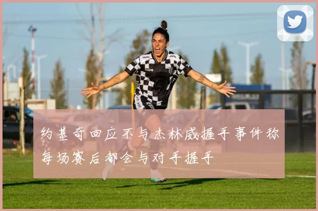 约基奇回应不与杰林威握手事件称每场赛后都会与对手握手