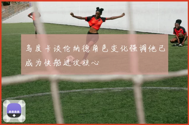 乌度卡谈伦纳德角色变化强调他已成为快船进攻核心
