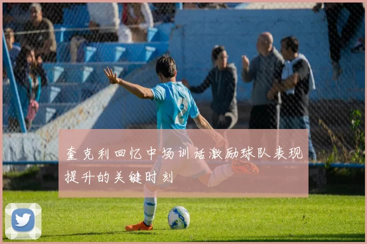 奎克利回忆中场训话激励球队表现提升的关键时刻