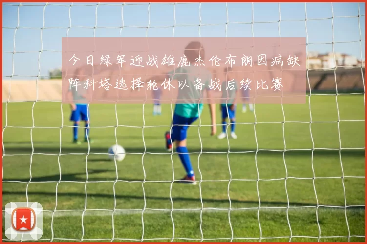 今日绿军迎战雄鹿杰伦布朗因病缺阵科塔选择轮休以备战后续比赛