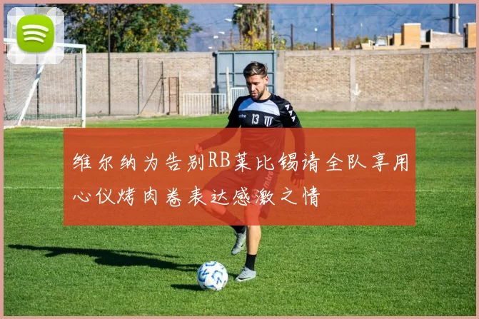 维尔纳为告别RB莱比锡请全队享用心仪烤肉卷表达感激之情