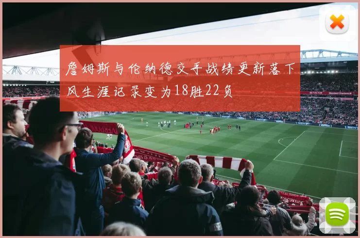 詹姆斯与伦纳德交手战绩更新落下风生涯记录变为18胜22负