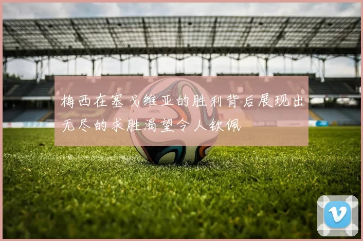 梅西在塞戈维亚的胜利背后展现出无尽的求胜渴望令人钦佩
