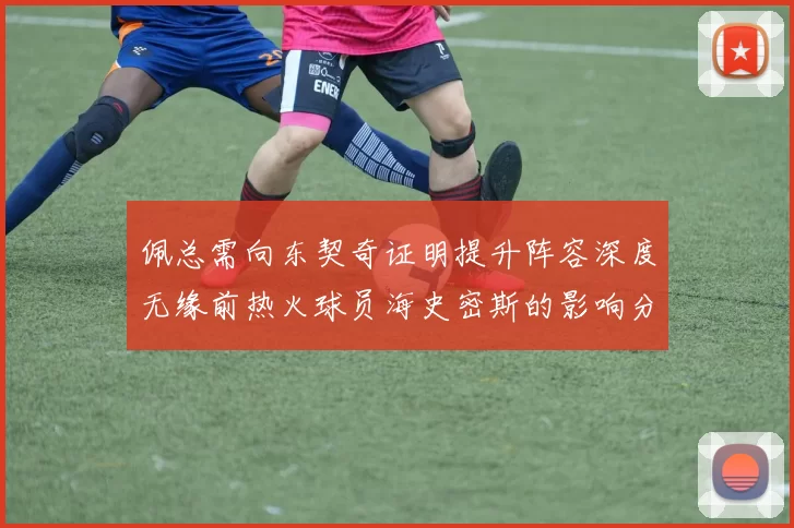 佩总需向东契奇证明提升阵容深度无缘前热火球员海史密斯的影响分析