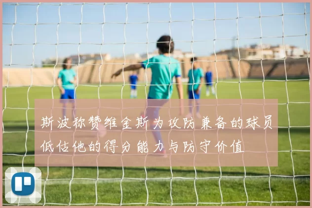 斯波称赞维金斯为攻防兼备的球员低估他的得分能力与防守价值