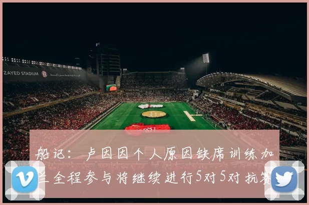 船记：卢因因个人原因缺席训练加兰全程参与将继续进行5对5对抗赛