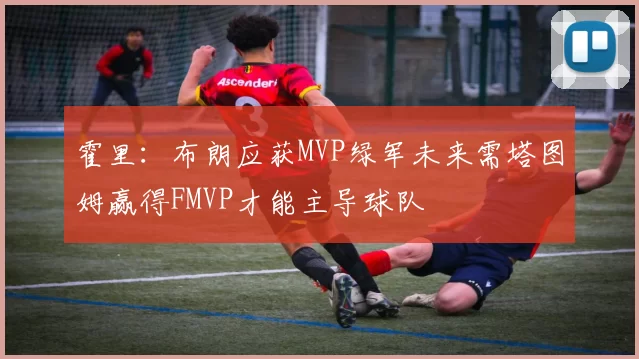 霍里：布朗应获MVP绿军未来需塔图姆赢得FMVP才能主导球队