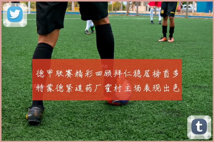德甲联赛精彩回顾拜仁稳居榜首多特蒙德紧追药厂霍村主场表现出色