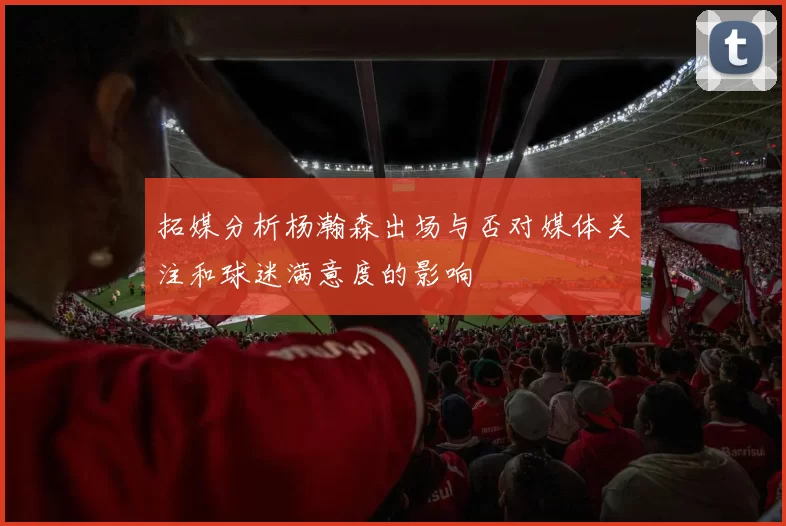拓媒分析杨瀚森出场与否对媒体关注和球迷满意度的影响