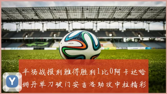 半场战报利雅得胜利1比0阿卡达哈姆丹单刀破门安吉洛助攻中柱精彩瞬间